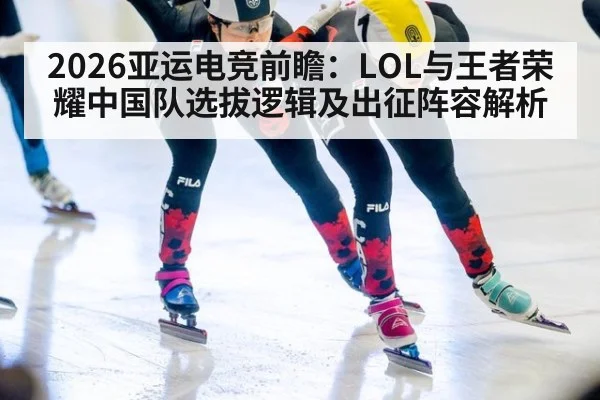2026亚运电竞前瞻:LOL与王者荣耀中国队选拔逻辑及出征阵容解析