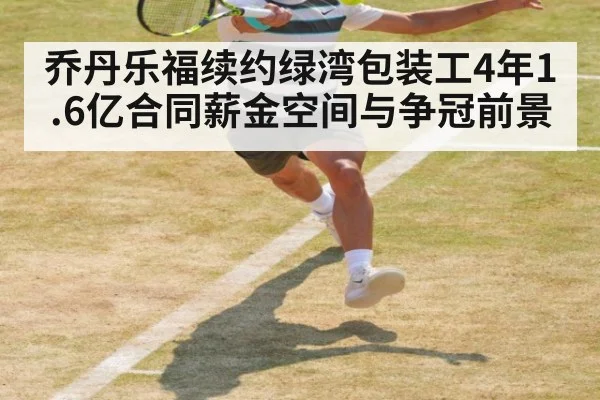 乔丹乐福续约绿湾包装工4年1.6亿合同薪金空间与争冠前景
