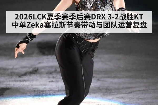 2026LCK夏季赛季后赛DRX 3-2战胜KT中单Zeka塞拉斯节奏带动与团队运营复盘