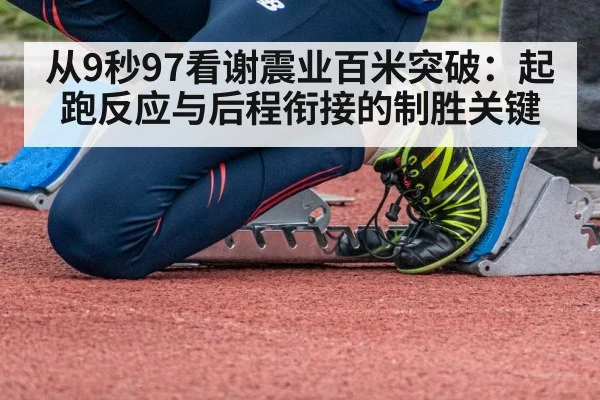 从9秒97看谢震业百米突破:起跑反应与后程衔接的制胜关键