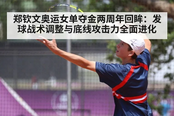 郑钦文奥运女单夺金两周年回眸:发球战术调整与底线攻击力全面进化